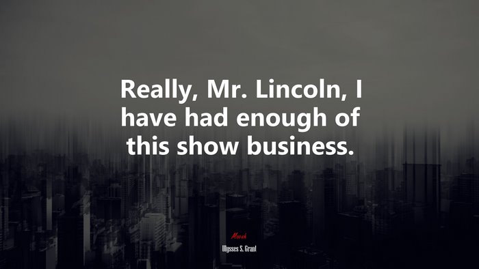 Really, Mr. Lincoln, I have had enough of this show business. | Ulysses S. Grant quote