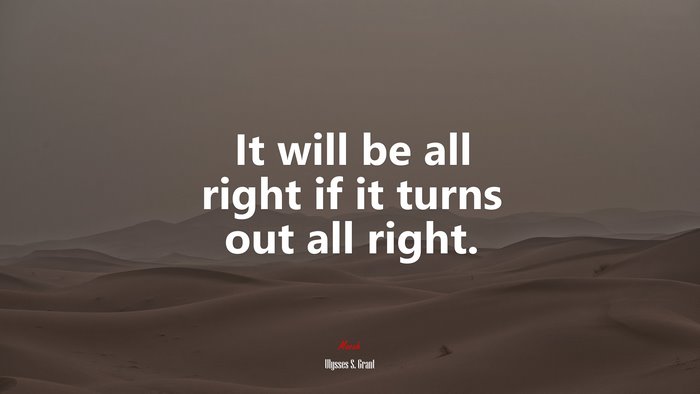 It will be all right if it turns out all right. | Ulysses S. Grant quote