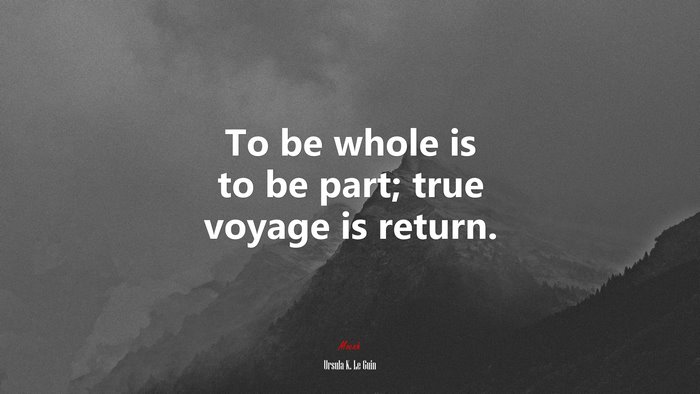 To be whole is to be part; true voyage is return. | Ursula K. Le Guin quote