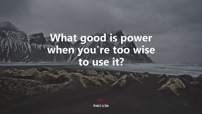 What good is power when you’re too wise to use it? | Ursula K. Le Guin quote