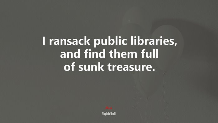 I ransack public libraries, and find them full of sunk treasure. | Virginia Woolf quote
