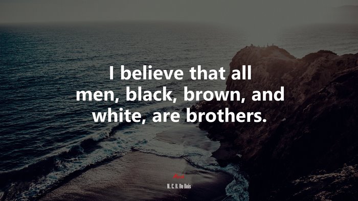 I believe that all men, black, brown, and white, are brothers. | W. E. B. Du Bois quote