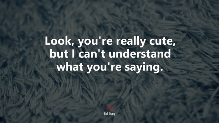 Look, you’re really cute, but I can’t understand what you’re saying. | Walt Disney quote