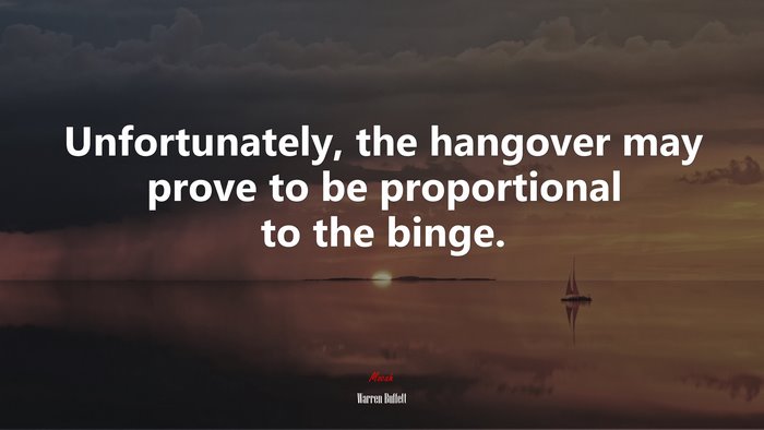Unfortunately, the hangover may prove to be proportional to the binge. | Warren Buffett quote