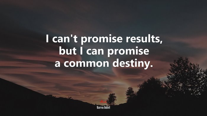 I can’t promise results, but I can promise a common destiny. | Warren Buffett quote