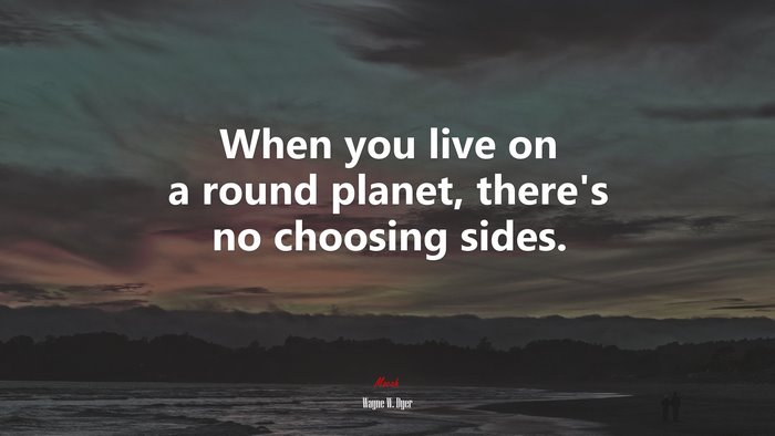 When you live on a round planet, there’s no choosing sides. | Wayne W. Dyer quote