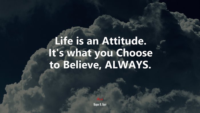 Life is an Attitude. It’s what you Choose to Believe, ALWAYS. | Wayne W. Dyer quote