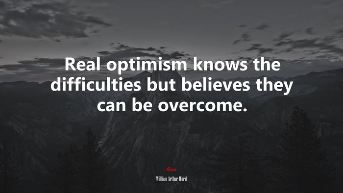 Real optimism knows the difficulties but believes they can be overcome. | William Arthur Ward quote