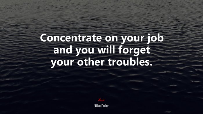 Concentrate on your job and you will forget your other troubles. | William Feather quote