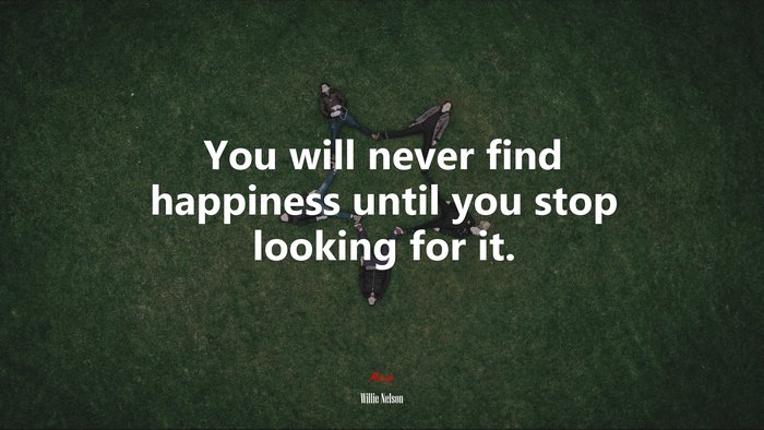 You will never find happiness until you stop looking for it. | Willie Nelson quote