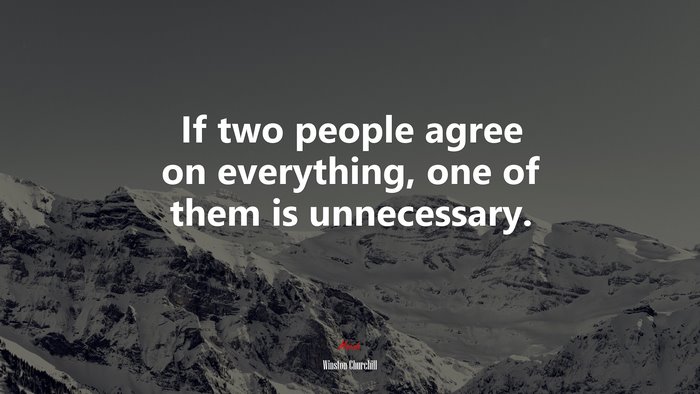 If two people agree on everything, one of them is unnecessary. | Winston Churchill quote