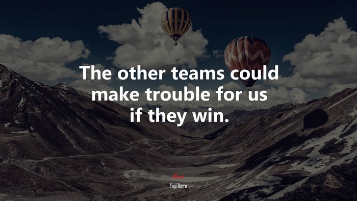 The other teams could make trouble for us if they win. | Yogi Berra quote