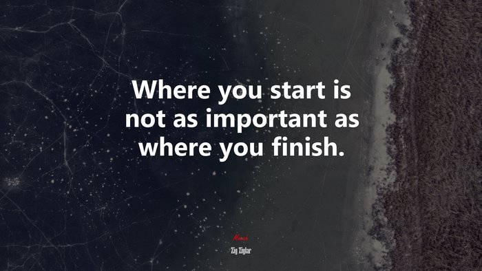 Where you start is not as important as where you finish. | Zig Ziglar quote