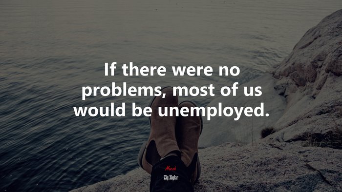 If there were no problems, most of us would be unemployed. | Zig Ziglar quote