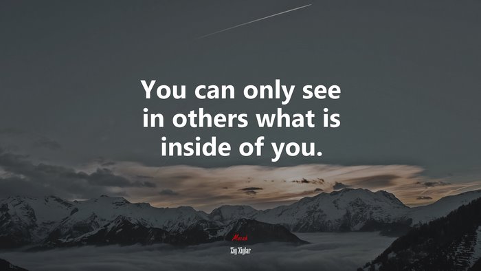 You can only see in others what is inside of you. | Zig Ziglar quote