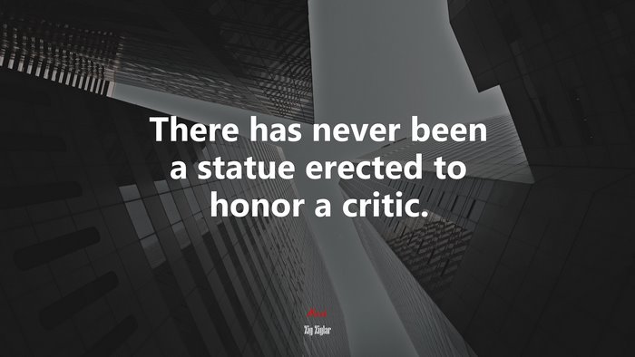 There has never been a statue erected to honor a critic. | Zig Ziglar quote