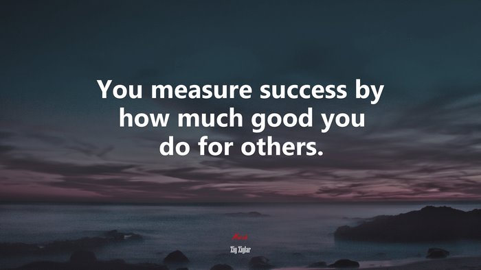 You measure success by how much good you do for others. | Zig Ziglar quote