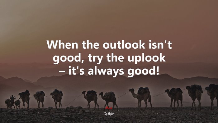 When the outlook isn’t good, try the uplook – it’s always good! | Zig Ziglar quote