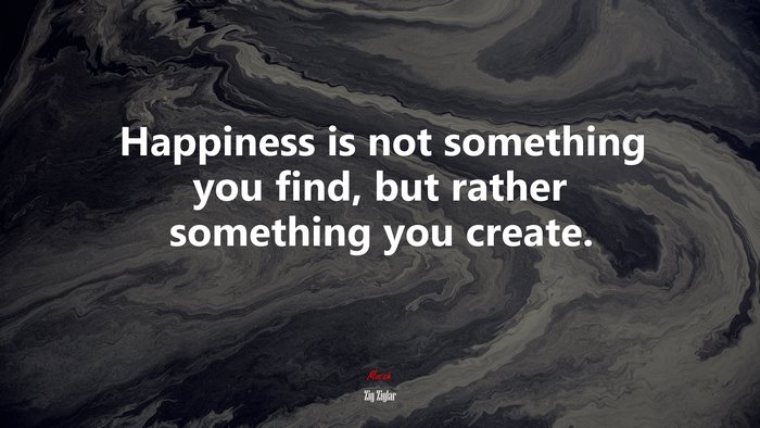 Happiness is not something you find, but rather something you create. | Zig Ziglar quote
