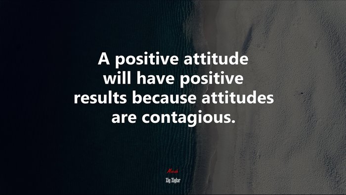 A positive attitude will have positive results because attitudes are contagious. | Zig Ziglar quote