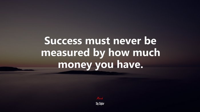 Success must never be measured by how much money you have. | Zig Ziglar quote