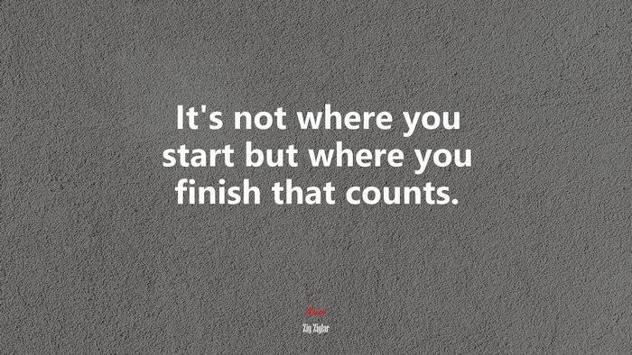 It’s not where you start but where you finish that counts. | Zig Ziglar quote