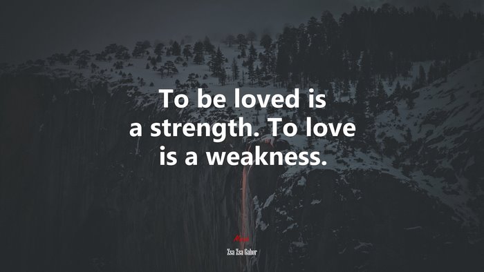 To be loved is a strength. To love is a weakness. | Zsa Zsa Gabor quote