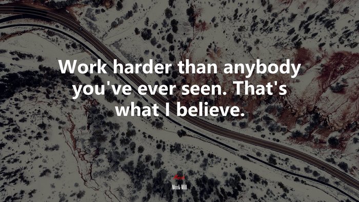 Work harder than anybody you’ve ever seen. That’s what I believe. | Meek Mill quote