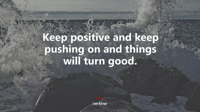 Keep positive and keep pushing on and things will turn good. | Conor McGregor quote