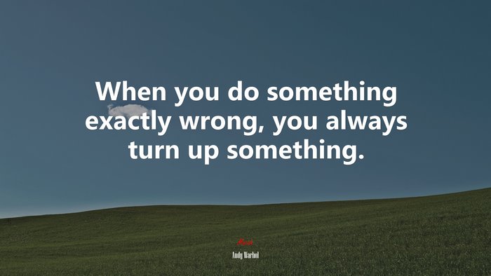 When you do something exactly wrong, you always turn up something. | Andy Warhol quote