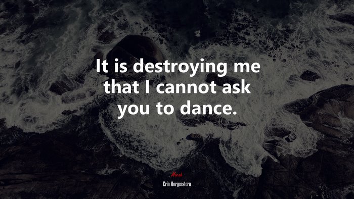 It is destroying me that I cannot ask you to dance. | Erin Morgenstern quote