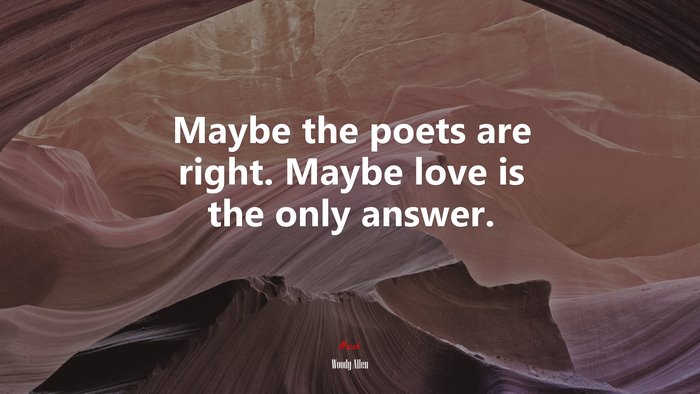 Maybe the poets are right. Maybe love is the only answer. | Woody Allen quote