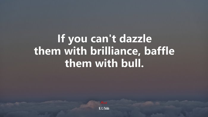 If you can’t dazzle them with brilliance, baffle them with bull. | W. C. Fields quote