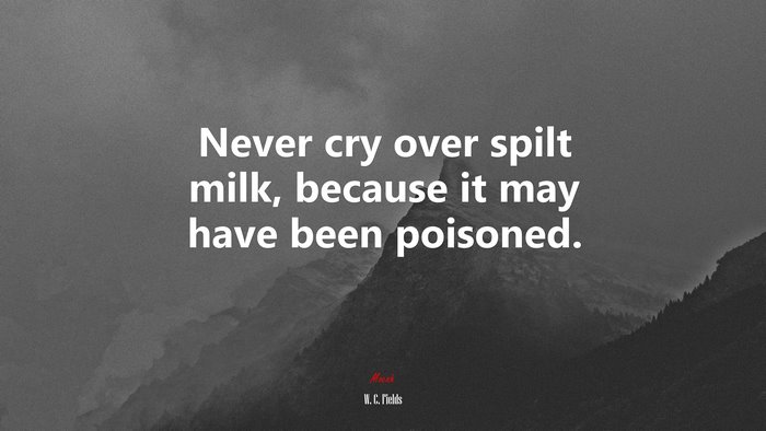 Never cry over spilt milk, because it may have been poisoned. | W. C. Fields quote