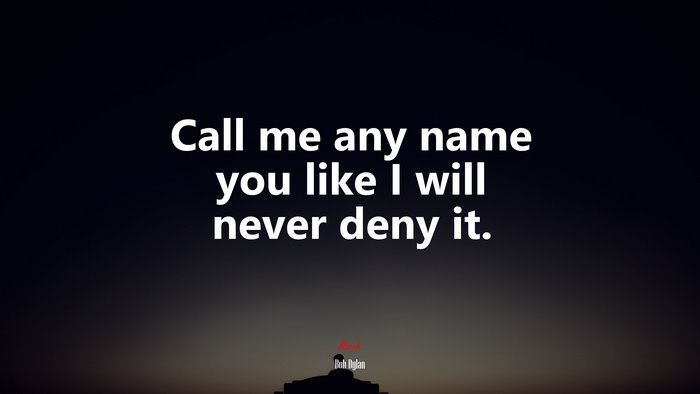 Call me any name you like I will never deny it. | Bob Dylan quote