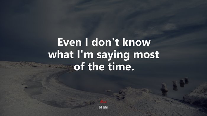 Even I don’t know what I’m saying most of the time. | Bob Dylan quote