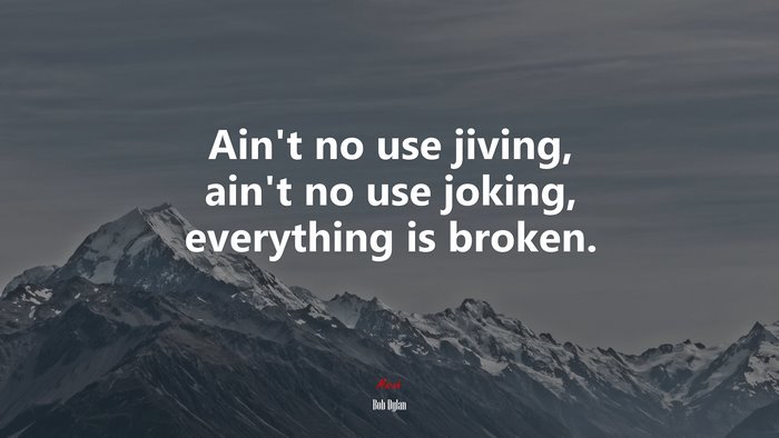 Ain’t no use jiving, ain’t no use joking, everything is broken. | Bob Dylan quote
