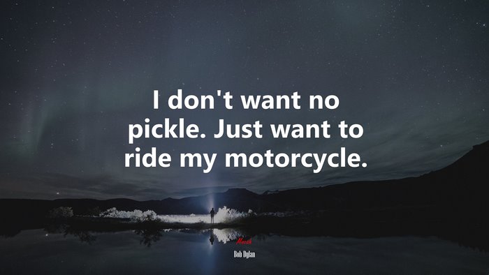 I don’t want no pickle. Just want to ride my motorcycle. | Bob Dylan quote