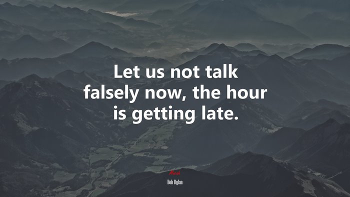 Let us not talk falsely now, the hour is getting late. | Bob Dylan quote