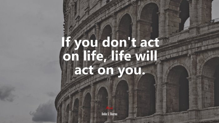 If you don’t act on life, life will act on you. | Robin S. Sharma quote