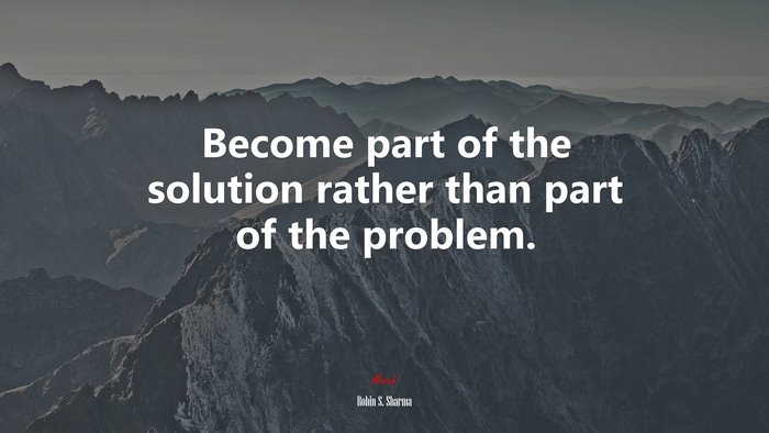 Become part of the solution rather than part of the problem. | Robin S. Sharma quote