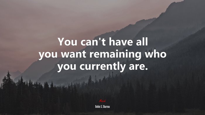 You can’t have all you want remaining who you currently are. | Robin S. Sharma quote