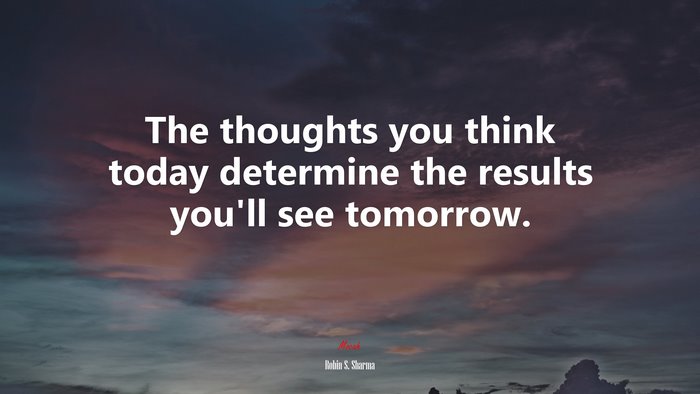 The thoughts you think today determine the results you’ll see tomorrow. | Robin S. Sharma quote