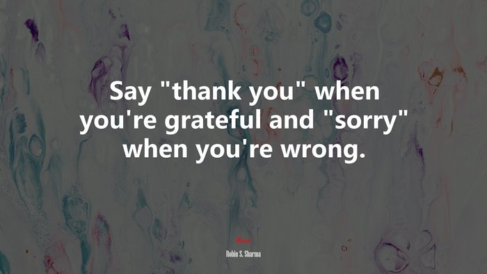 Say “thank you” when you’re grateful and “sorry” when you’re wrong. | Robin S. Sharma quote