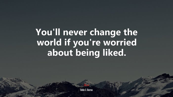 You’ll never change the world if you’re worried about being liked. | Robin S. Sharma quote