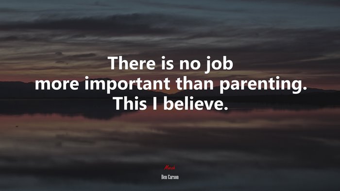 There is no job more important than parenting. This I believe. | Ben Carson quote