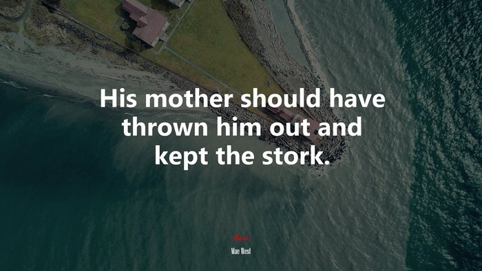 His mother should have thrown him out and kept the stork. | Mae West quote