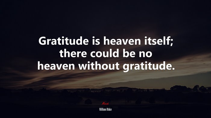 Gratitude is heaven itself; there could be no heaven without gratitude. | William Blake quote
