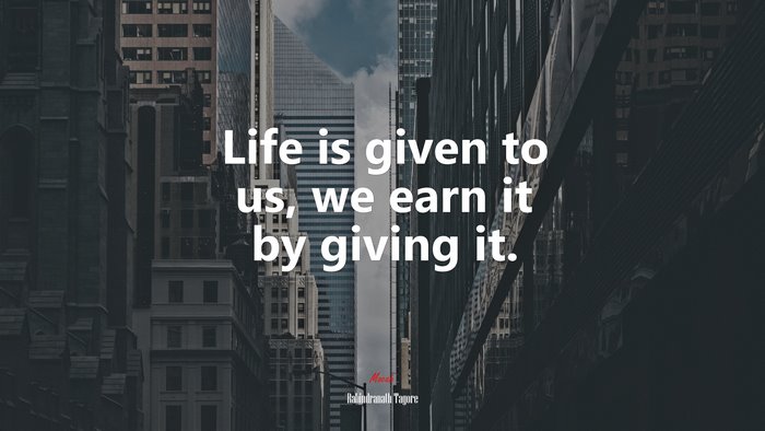 Life is given to us, we earn it by giving it. | Rabindranath Tagore quote