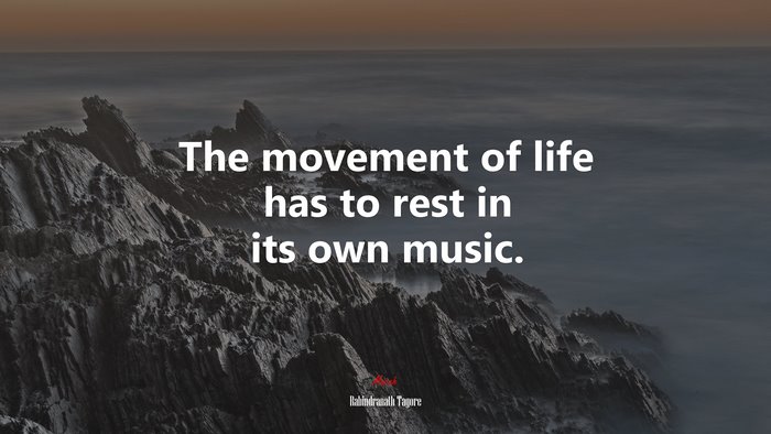 The movement of life has to rest in its own music. | Rabindranath Tagore quote